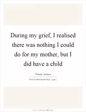 During my grief, I realised there was nothing I could do for my mother, but I did have a child Picture Quote #1