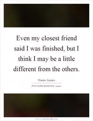 Even my closest friend said I was finished, but I think I may be a little different from the others Picture Quote #1