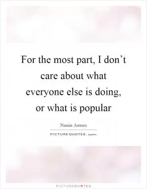 For the most part, I don’t care about what everyone else is doing, or what is popular Picture Quote #1