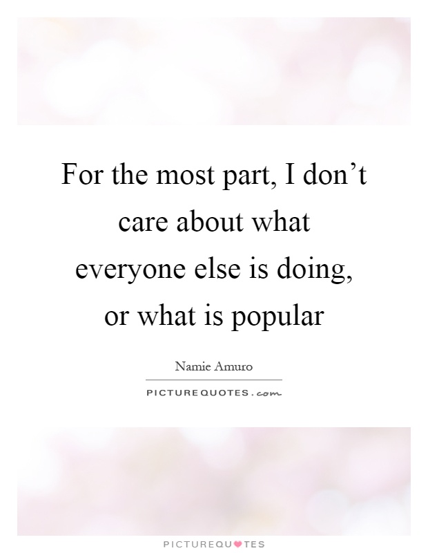 For the most part, I don't care about what everyone else is doing, or what is popular Picture Quote #1