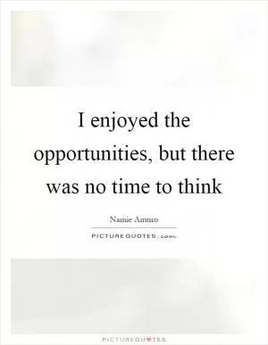 I enjoyed the opportunities, but there was no time to think Picture Quote #1