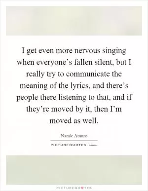 I get even more nervous singing when everyone’s fallen silent, but I really try to communicate the meaning of the lyrics, and there’s people there listening to that, and if they’re moved by it, then I’m moved as well Picture Quote #1