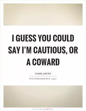 I guess you could say I’m cautious, or a coward Picture Quote #1