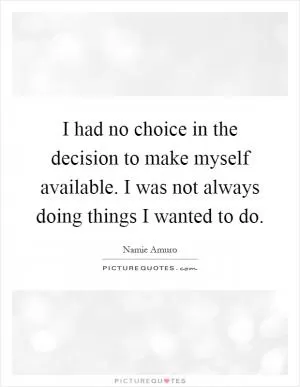 I had no choice in the decision to make myself available. I was not always doing things I wanted to do Picture Quote #1