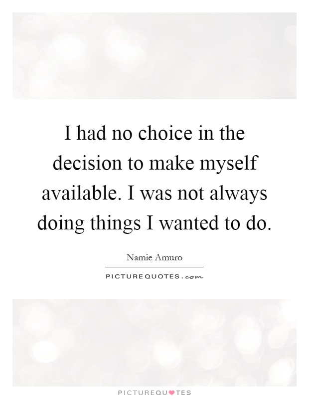 I had no choice in the decision to make myself available. I was not always doing things I wanted to do Picture Quote #1
