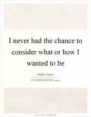 I never had the chance to consider what or how I wanted to be Picture Quote #1