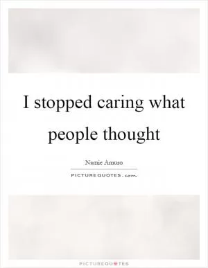 I stopped caring what people thought Picture Quote #1