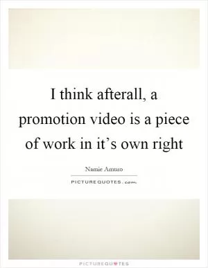 I think afterall, a promotion video is a piece of work in it’s own right Picture Quote #1