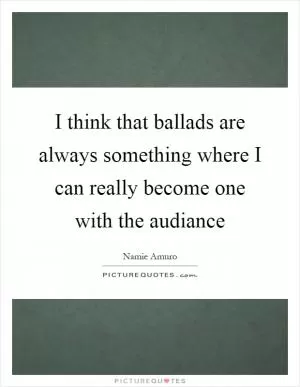 I think that ballads are always something where I can really become one with the audiance Picture Quote #1