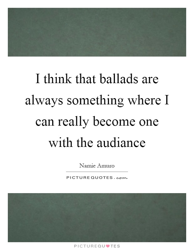 I think that ballads are always something where I can really become one with the audiance Picture Quote #1
