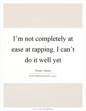 I’m not completely at ease at rapping, I can’t do it well yet Picture Quote #1