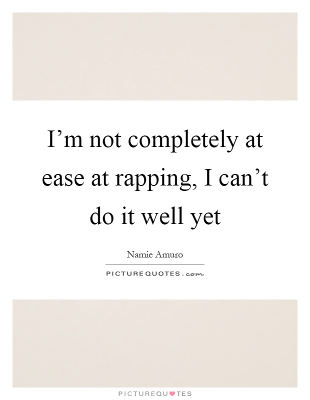 I'm not completely at ease at rapping, I can't do it well yet Picture Quote #1