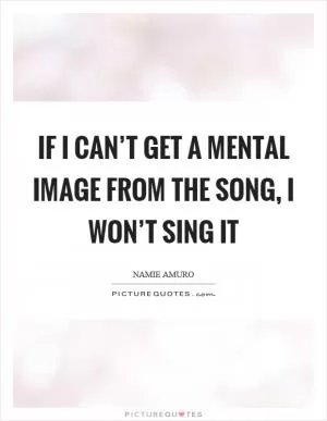 If I can’t get a mental image from the song, I won’t sing it Picture Quote #1