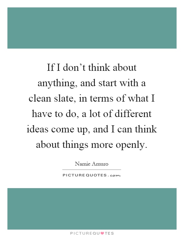 If I don't think about anything, and start with a clean slate, in terms of what I have to do, a lot of different ideas come up, and I can think about things more openly Picture Quote #1