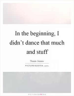 In the beginning, I didn’t dance that much and stuff Picture Quote #1