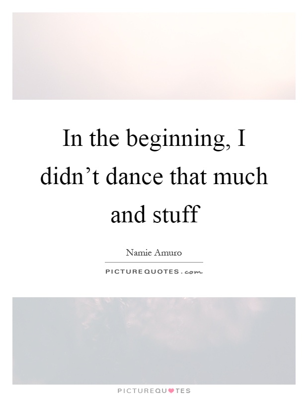 In the beginning, I didn't dance that much and stuff Picture Quote #1