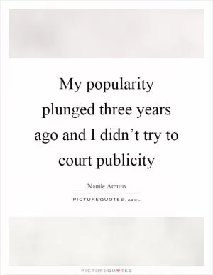 My popularity plunged three years ago and I didn’t try to court publicity Picture Quote #1