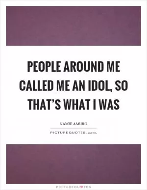People around me called me an idol, so that’s what I was Picture Quote #1