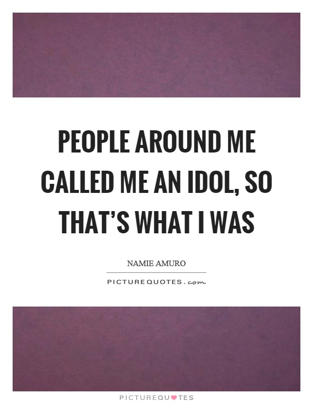 People around me called me an idol, so that's what I was Picture Quote #1