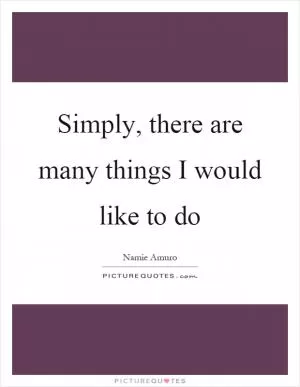 Simply, there are many things I would like to do Picture Quote #1
