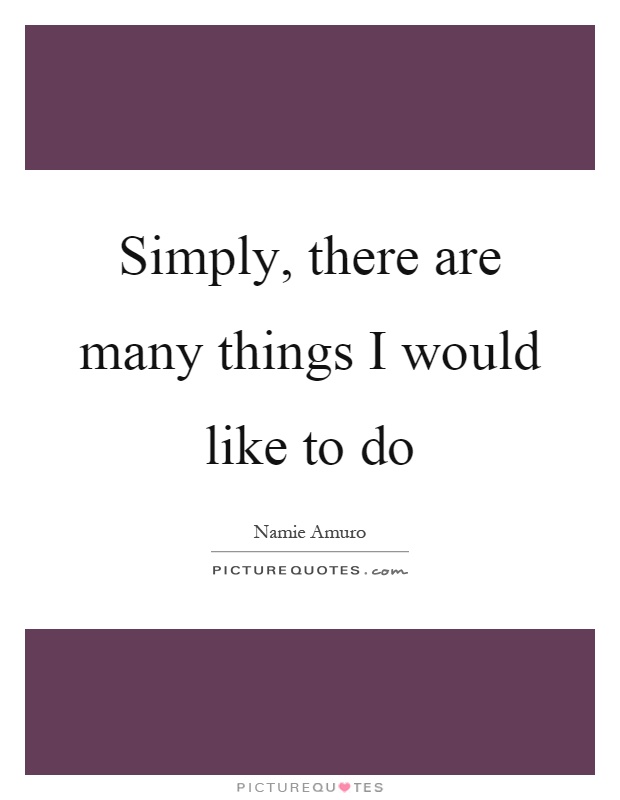 Simply, there are many things I would like to do Picture Quote #1