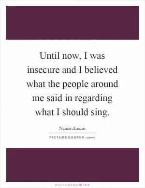 Until now, I was insecure and I believed what the people around me said in regarding what I should sing Picture Quote #1
