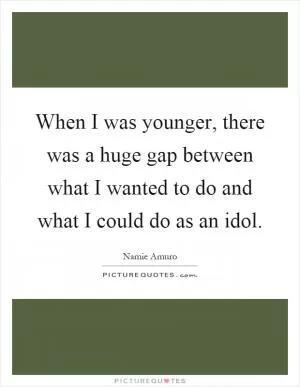 When I was younger, there was a huge gap between what I wanted to do and what I could do as an idol Picture Quote #1