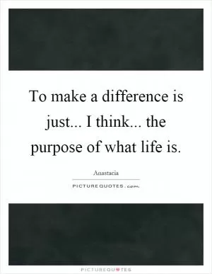 To make a difference is just... I think... the purpose of what life is Picture Quote #1