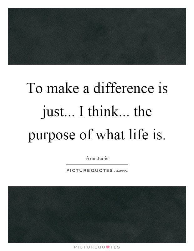To make a difference is just... I think... the purpose of what life is Picture Quote #1