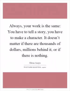 Always, your work is the same: You have to tell a story, you have to make a character. It doesn’t matter if there are thousands of dollars, millions behind it, or if there is nothing Picture Quote #1