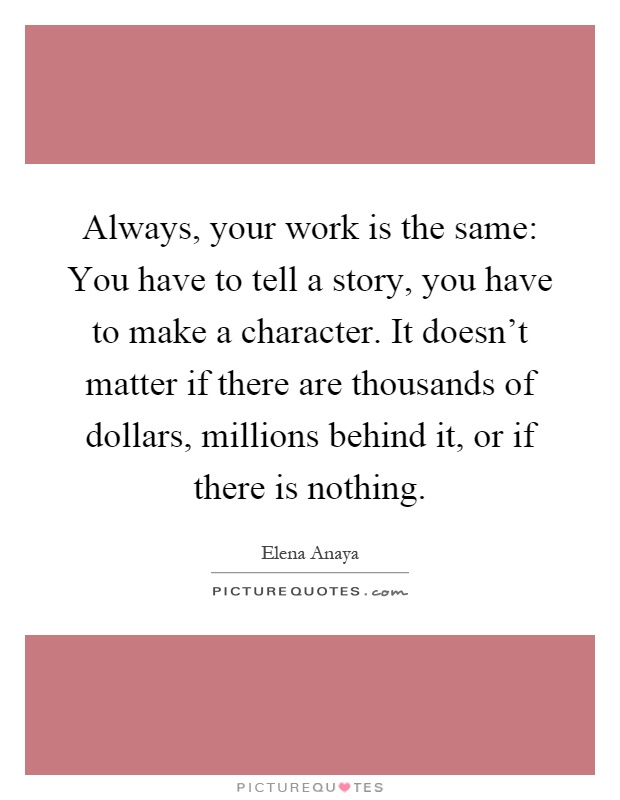 Always, your work is the same: You have to tell a story, you have to make a character. It doesn't matter if there are thousands of dollars, millions behind it, or if there is nothing Picture Quote #1