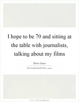 I hope to be 70 and sitting at the table with journalists, talking about my films Picture Quote #1