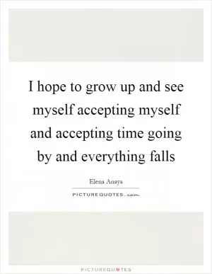 I hope to grow up and see myself accepting myself and accepting time going by and everything falls Picture Quote #1
