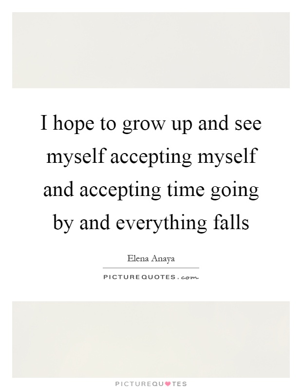 I hope to grow up and see myself accepting myself and accepting time going by and everything falls Picture Quote #1