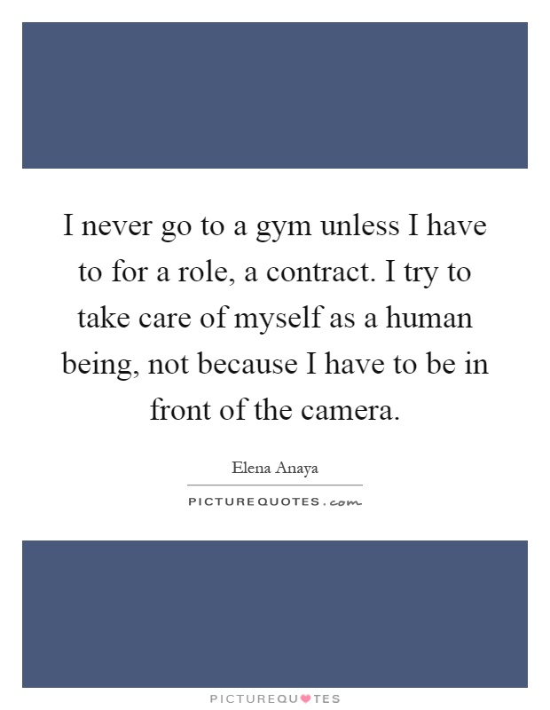 I never go to a gym unless I have to for a role, a contract. I try to take care of myself as a human being, not because I have to be in front of the camera Picture Quote #1