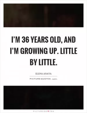 I’m 36 years old, and I’m growing up. Little by little Picture Quote #1