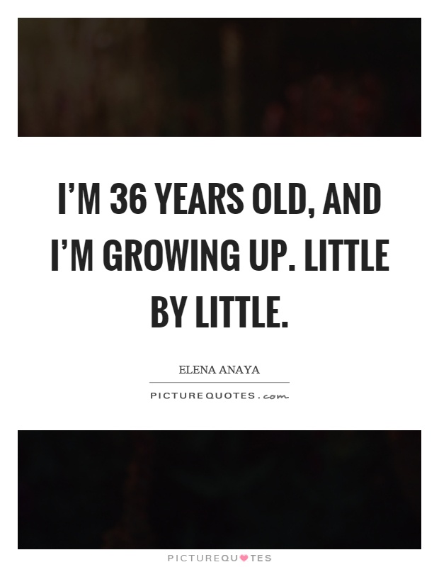 I'm 36 years old, and I'm growing up. Little by little Picture Quote #1