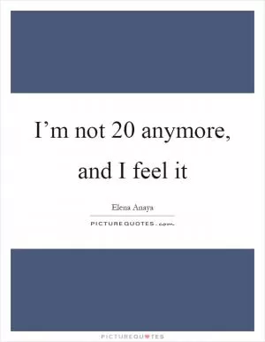 I’m not 20 anymore, and I feel it Picture Quote #1