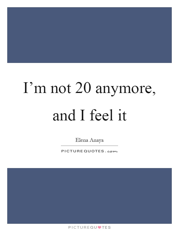 I'm not 20 anymore, and I feel it Picture Quote #1