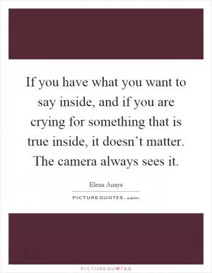 If you have what you want to say inside, and if you are crying for something that is true inside, it doesn’t matter. The camera always sees it Picture Quote #1