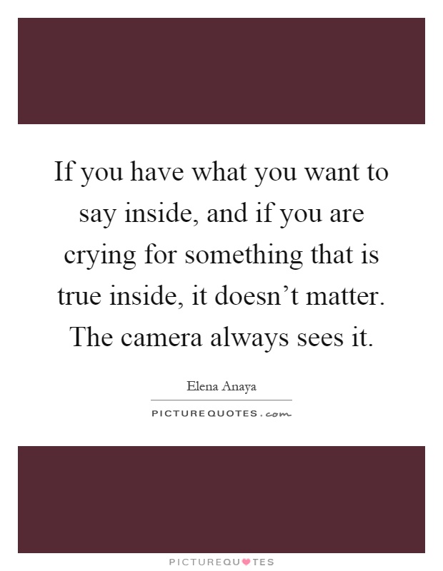 If you have what you want to say inside, and if you are crying for something that is true inside, it doesn't matter. The camera always sees it Picture Quote #1