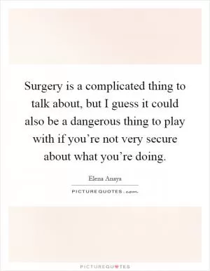 Surgery is a complicated thing to talk about, but I guess it could also be a dangerous thing to play with if you’re not very secure about what you’re doing Picture Quote #1