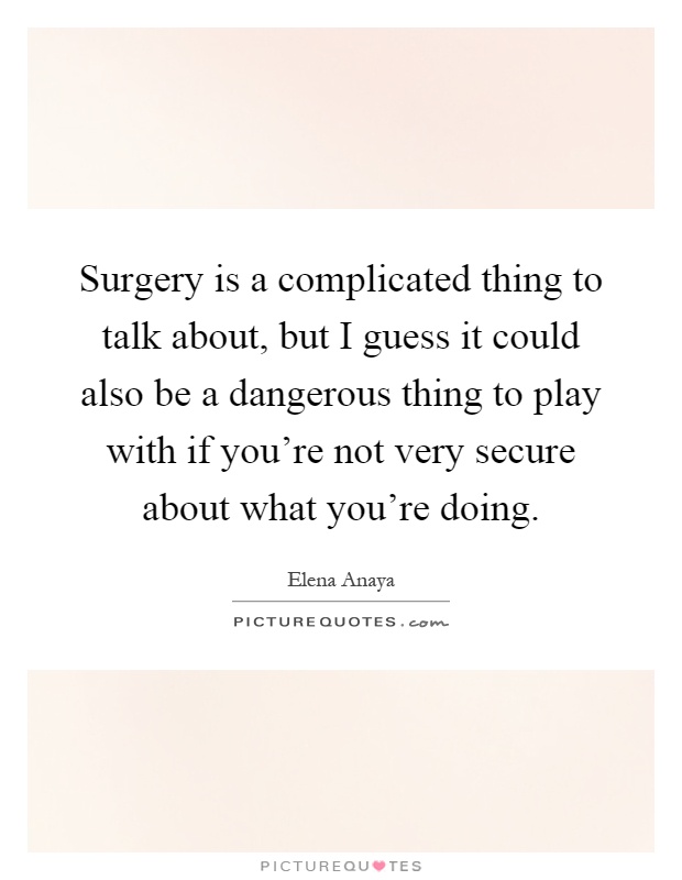 Surgery is a complicated thing to talk about, but I guess it could also be a dangerous thing to play with if you're not very secure about what you're doing Picture Quote #1