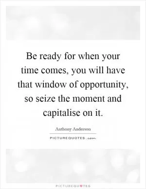 Be ready for when your time comes, you will have that window of opportunity, so seize the moment and capitalise on it Picture Quote #1