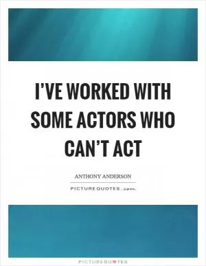 I’ve worked with some actors who can’t act Picture Quote #1