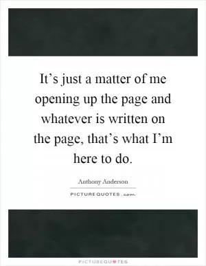 It’s just a matter of me opening up the page and whatever is written on the page, that’s what I’m here to do Picture Quote #1