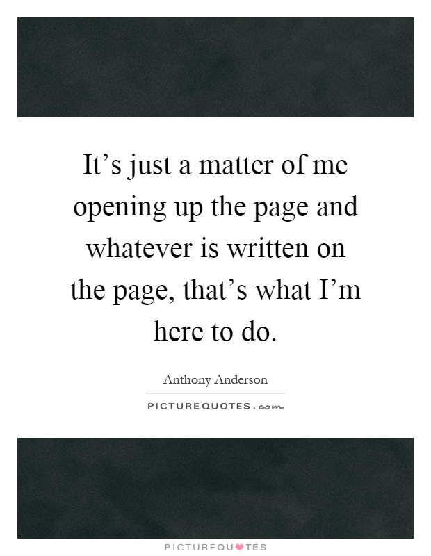 It's just a matter of me opening up the page and whatever is written on the page, that's what I'm here to do Picture Quote #1