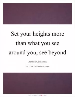 Set your heights more than what you see around you, see beyond Picture Quote #1