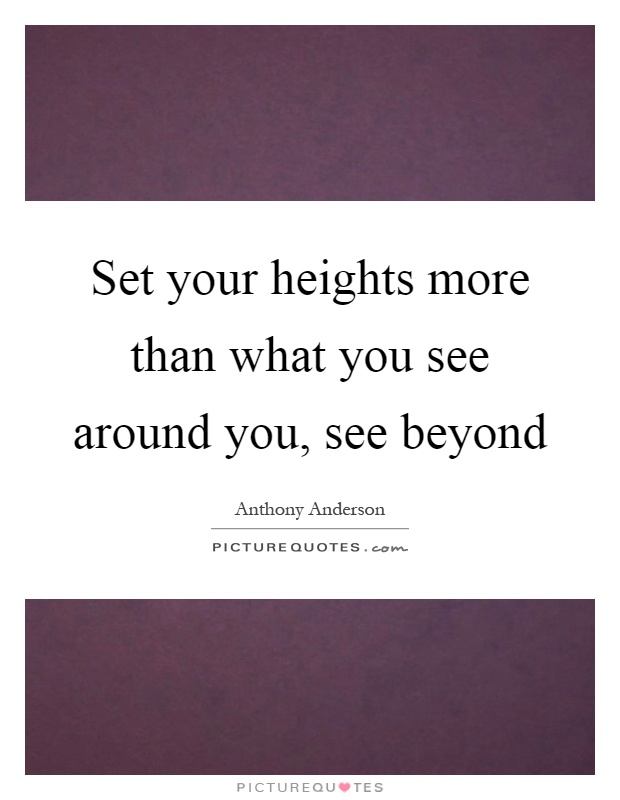 Set your heights more than what you see around you, see beyond Picture Quote #1