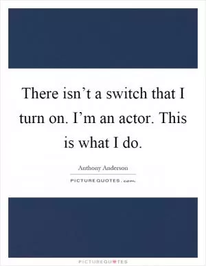 There isn’t a switch that I turn on. I’m an actor. This is what I do Picture Quote #1